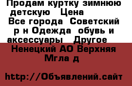 Продам куртку зимнюю детскую › Цена ­ 2 000 - Все города, Советский р-н Одежда, обувь и аксессуары » Другое   . Ненецкий АО,Верхняя Мгла д.